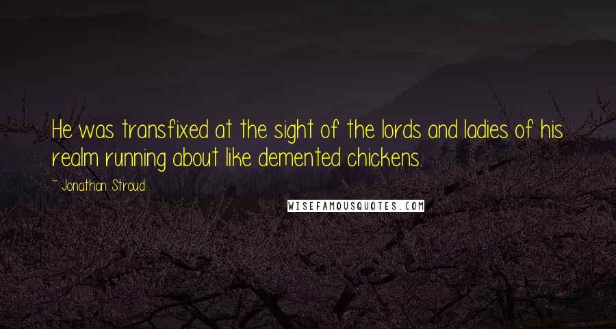 Jonathan Stroud Quotes: He was transfixed at the sight of the lords and ladies of his realm running about like demented chickens.