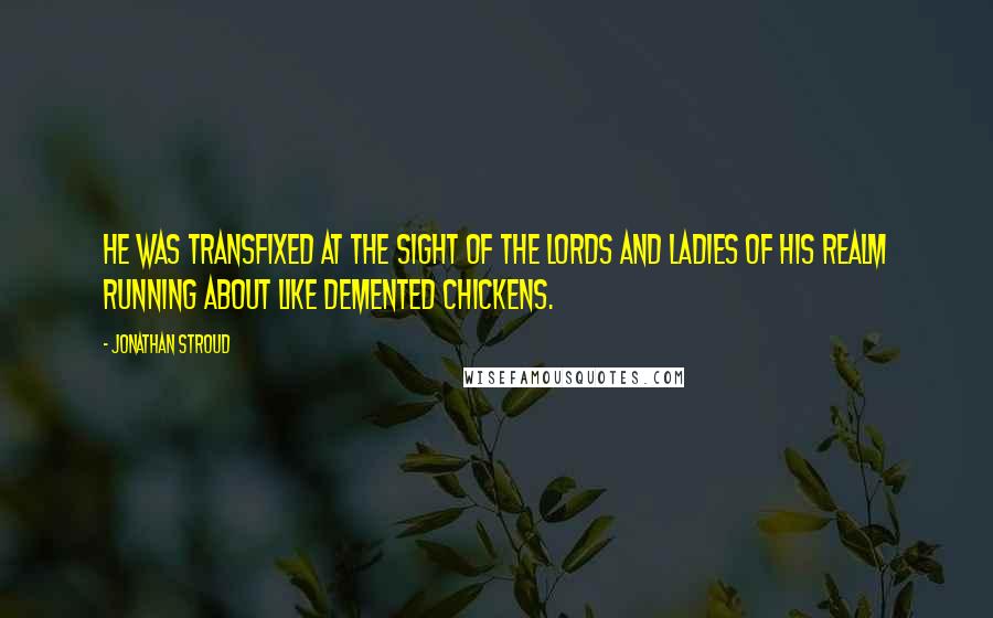 Jonathan Stroud Quotes: He was transfixed at the sight of the lords and ladies of his realm running about like demented chickens.