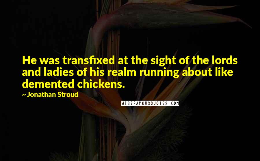 Jonathan Stroud Quotes: He was transfixed at the sight of the lords and ladies of his realm running about like demented chickens.