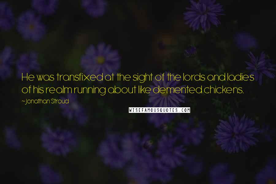 Jonathan Stroud Quotes: He was transfixed at the sight of the lords and ladies of his realm running about like demented chickens.