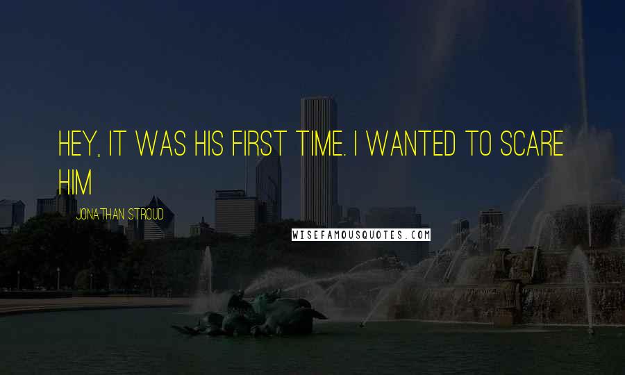 Jonathan Stroud Quotes: Hey, it was his first time. I wanted to scare him