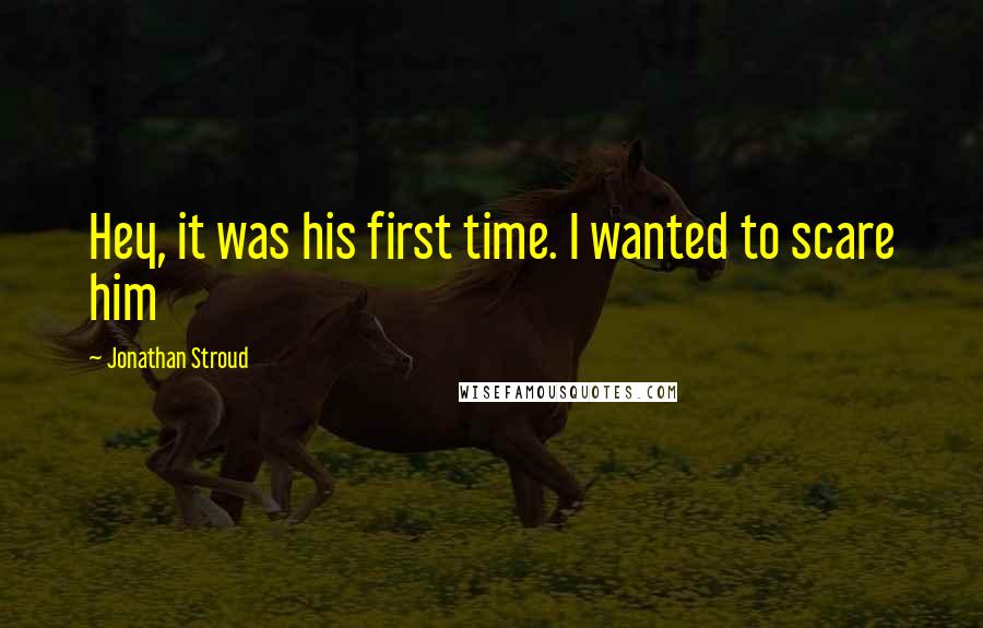 Jonathan Stroud Quotes: Hey, it was his first time. I wanted to scare him