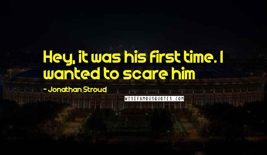 Jonathan Stroud Quotes: Hey, it was his first time. I wanted to scare him