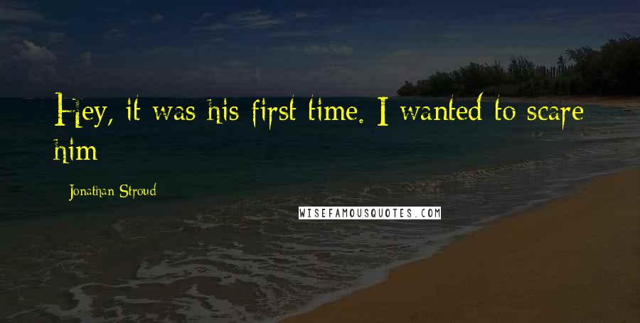 Jonathan Stroud Quotes: Hey, it was his first time. I wanted to scare him