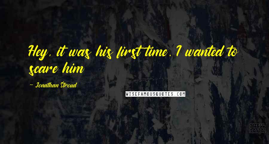 Jonathan Stroud Quotes: Hey, it was his first time. I wanted to scare him