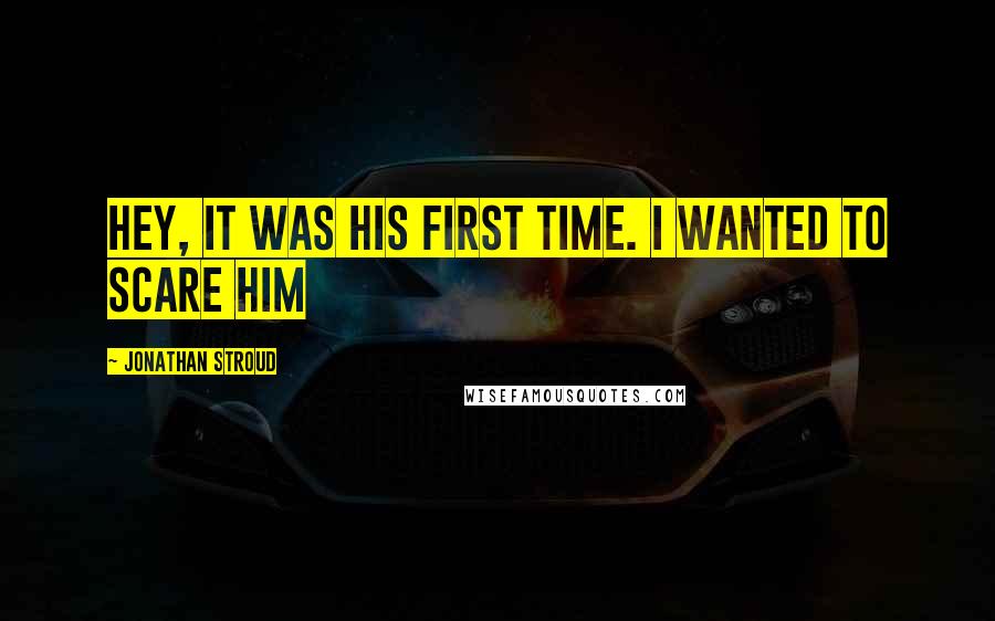 Jonathan Stroud Quotes: Hey, it was his first time. I wanted to scare him