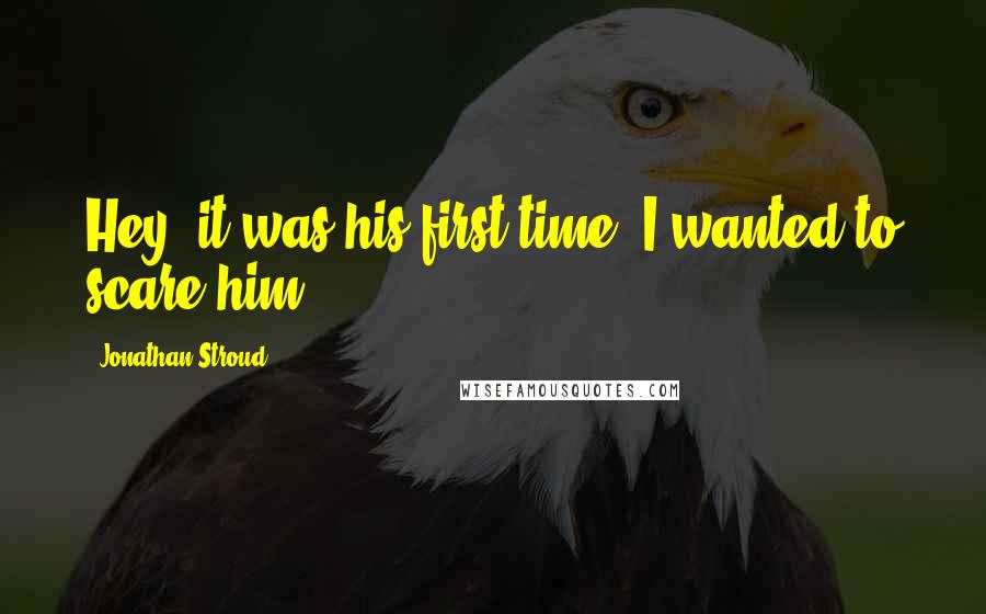 Jonathan Stroud Quotes: Hey, it was his first time. I wanted to scare him