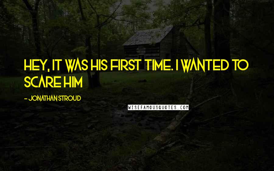 Jonathan Stroud Quotes: Hey, it was his first time. I wanted to scare him