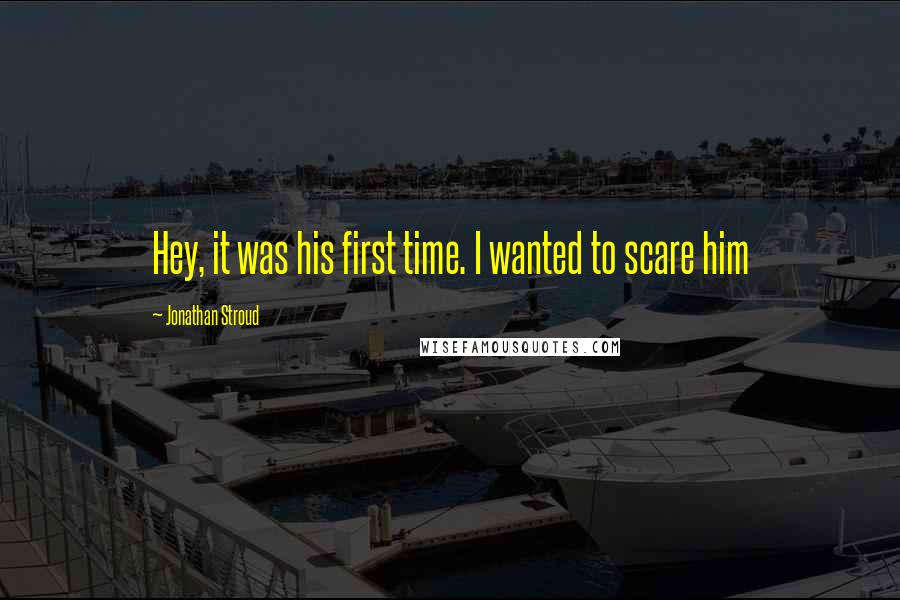 Jonathan Stroud Quotes: Hey, it was his first time. I wanted to scare him