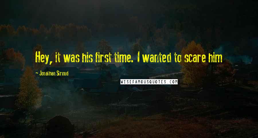 Jonathan Stroud Quotes: Hey, it was his first time. I wanted to scare him