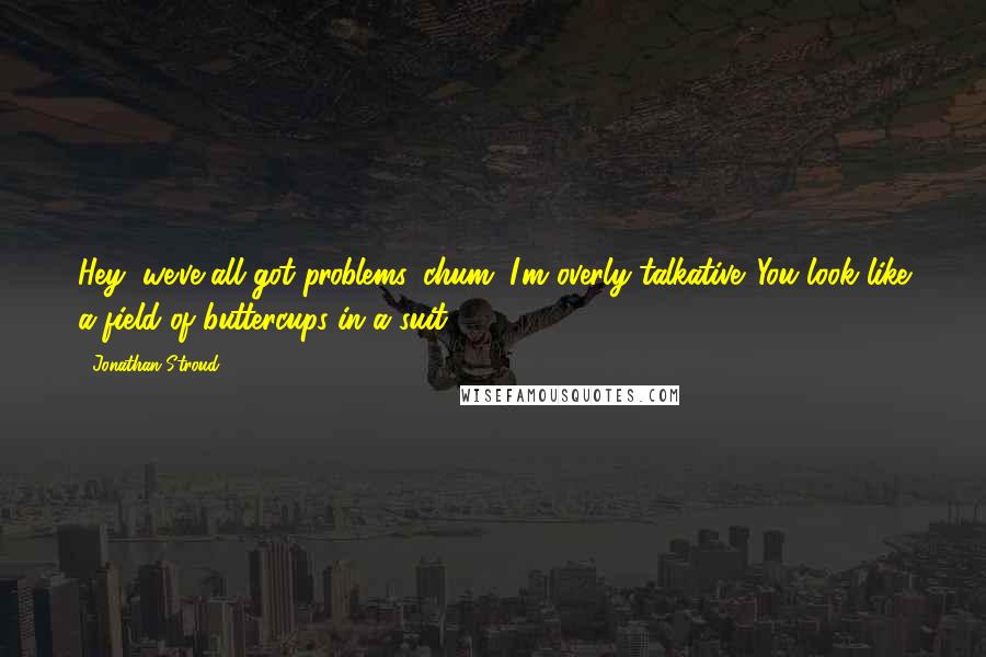 Jonathan Stroud Quotes: Hey, we've all got problems, chum. I'm overly talkative. You look like a field of buttercups in a suit.