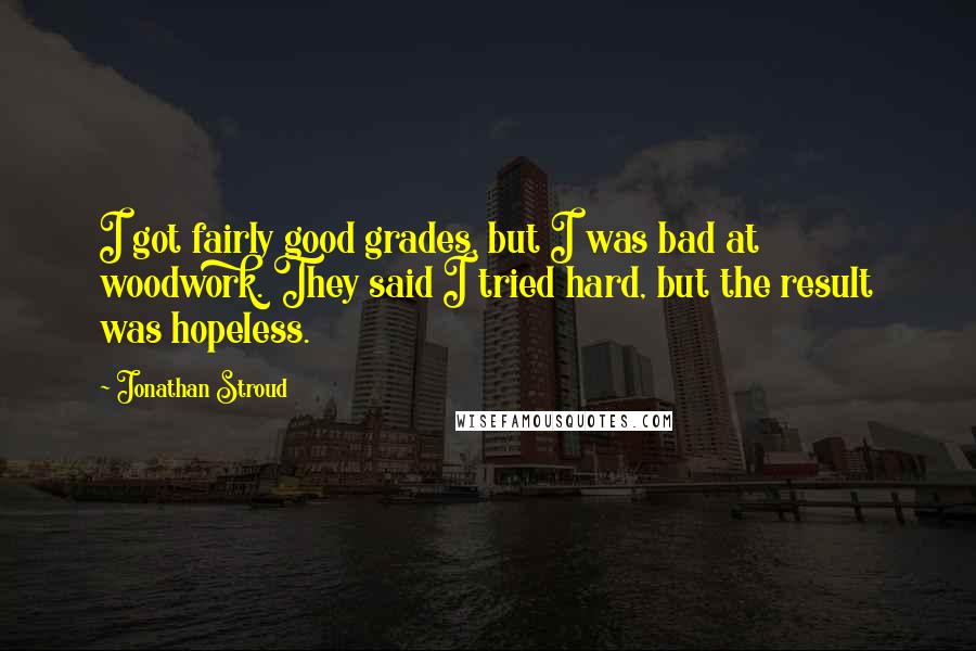Jonathan Stroud Quotes: I got fairly good grades, but I was bad at woodwork. They said I tried hard, but the result was hopeless.