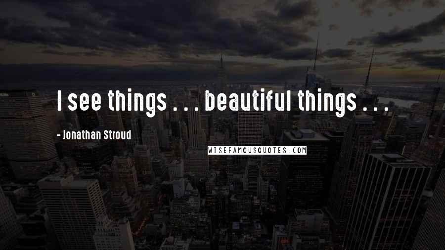 Jonathan Stroud Quotes: I see things . . . beautiful things . . .