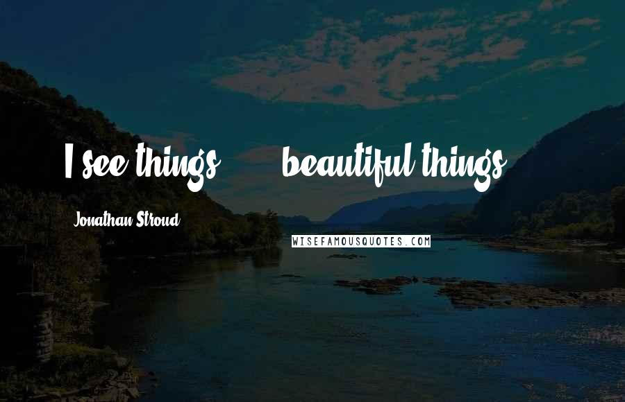 Jonathan Stroud Quotes: I see things . . . beautiful things . . .