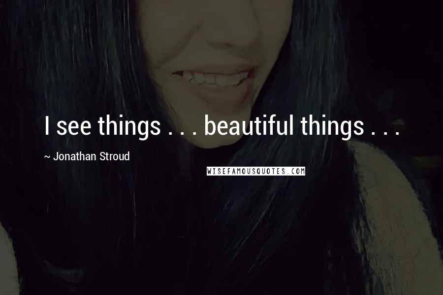 Jonathan Stroud Quotes: I see things . . . beautiful things . . .
