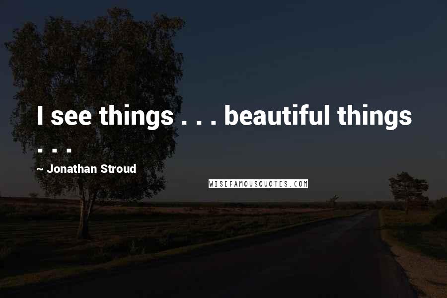 Jonathan Stroud Quotes: I see things . . . beautiful things . . .