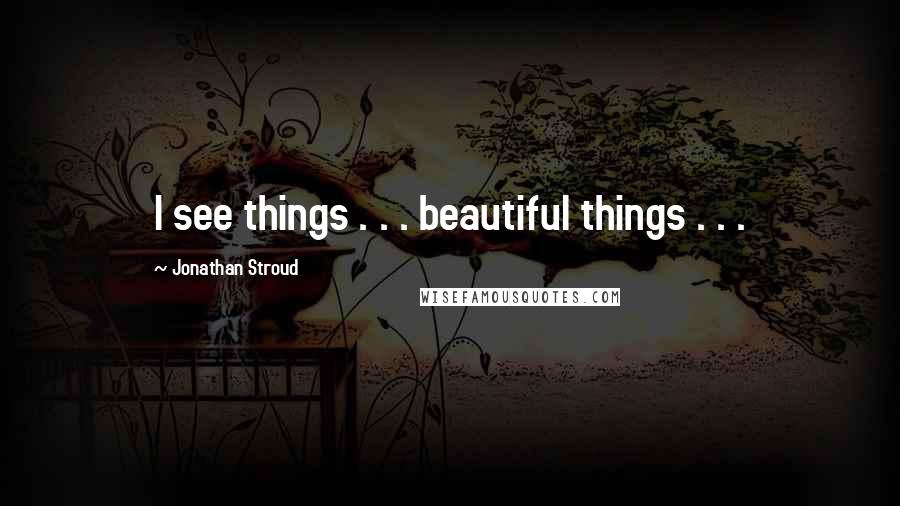 Jonathan Stroud Quotes: I see things . . . beautiful things . . .