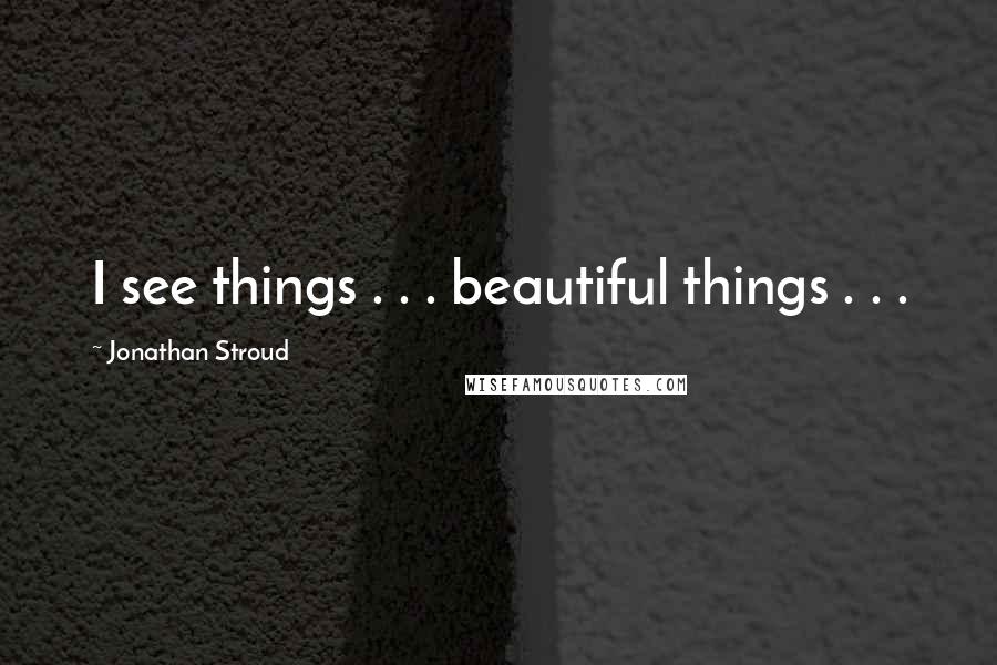 Jonathan Stroud Quotes: I see things . . . beautiful things . . .
