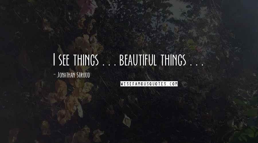 Jonathan Stroud Quotes: I see things . . . beautiful things . . .