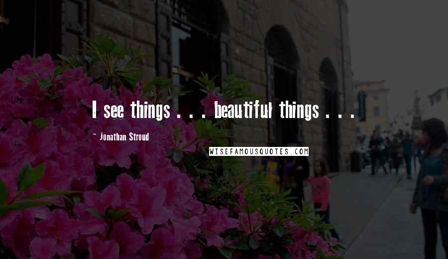 Jonathan Stroud Quotes: I see things . . . beautiful things . . .