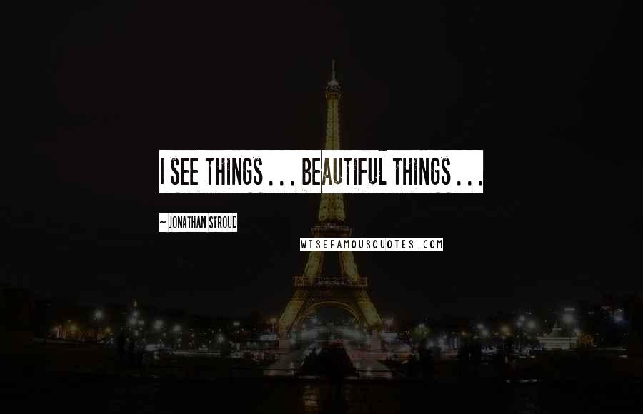 Jonathan Stroud Quotes: I see things . . . beautiful things . . .