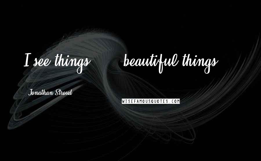 Jonathan Stroud Quotes: I see things . . . beautiful things . . .