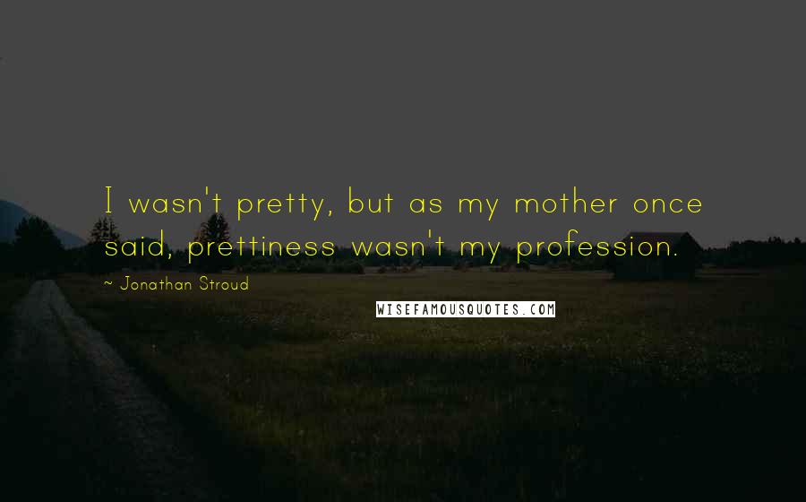 Jonathan Stroud Quotes: I wasn't pretty, but as my mother once said, prettiness wasn't my profession.