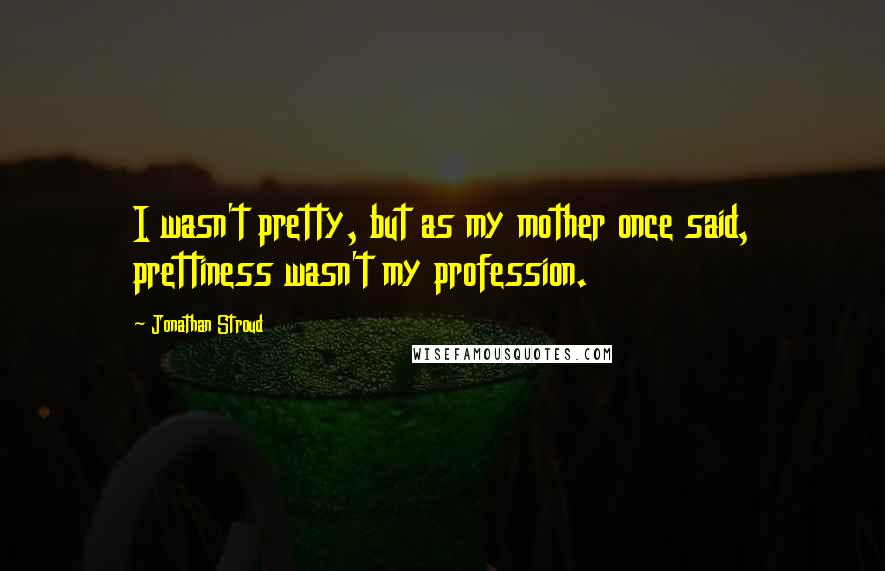 Jonathan Stroud Quotes: I wasn't pretty, but as my mother once said, prettiness wasn't my profession.