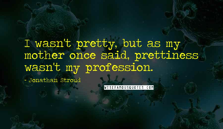 Jonathan Stroud Quotes: I wasn't pretty, but as my mother once said, prettiness wasn't my profession.