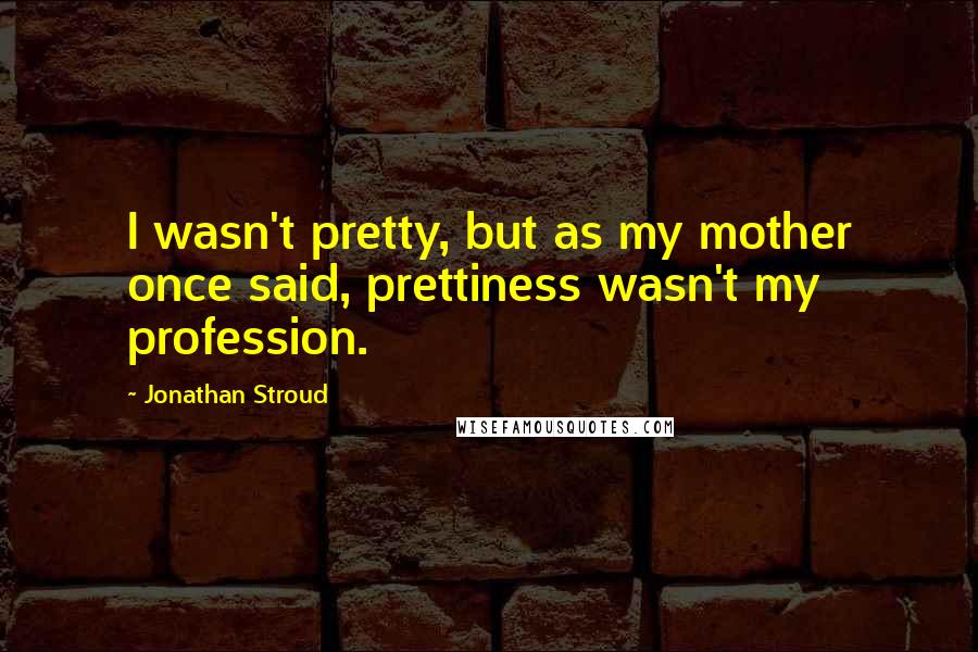 Jonathan Stroud Quotes: I wasn't pretty, but as my mother once said, prettiness wasn't my profession.