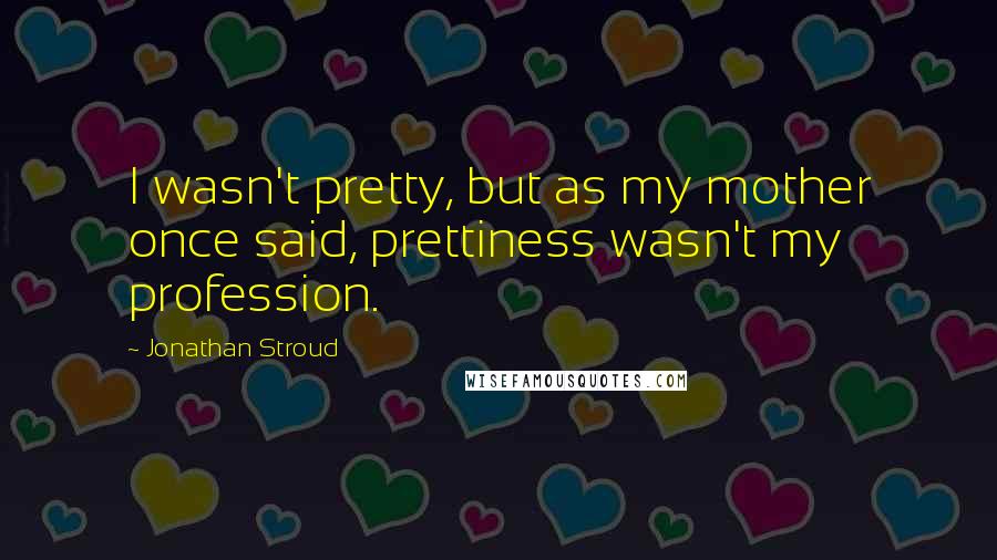 Jonathan Stroud Quotes: I wasn't pretty, but as my mother once said, prettiness wasn't my profession.