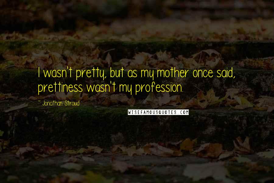 Jonathan Stroud Quotes: I wasn't pretty, but as my mother once said, prettiness wasn't my profession.