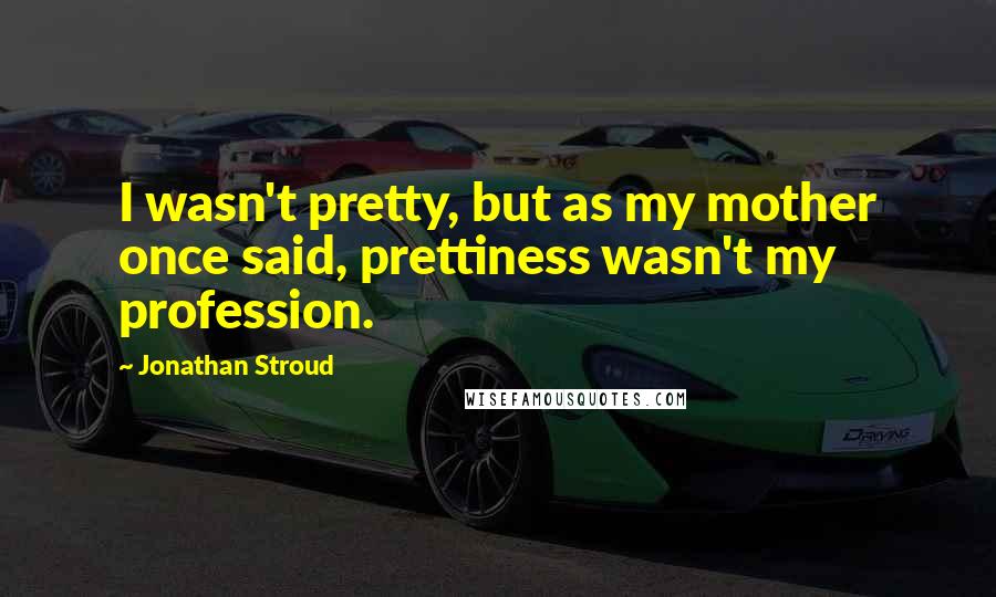 Jonathan Stroud Quotes: I wasn't pretty, but as my mother once said, prettiness wasn't my profession.