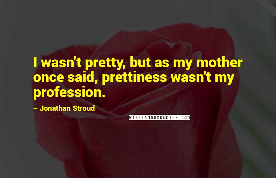 Jonathan Stroud Quotes: I wasn't pretty, but as my mother once said, prettiness wasn't my profession.