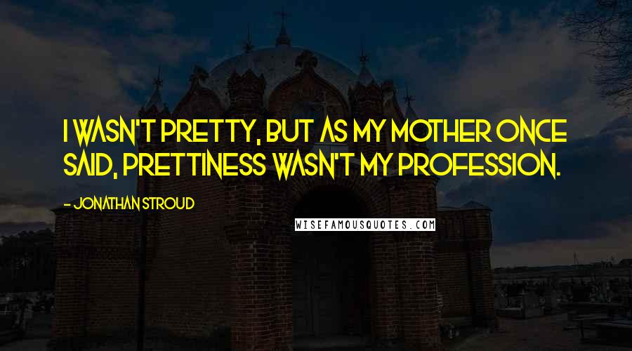 Jonathan Stroud Quotes: I wasn't pretty, but as my mother once said, prettiness wasn't my profession.