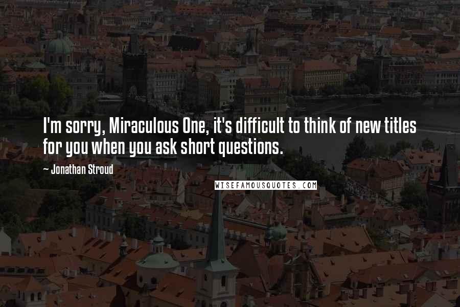 Jonathan Stroud Quotes: I'm sorry, Miraculous One, it's difficult to think of new titles for you when you ask short questions.