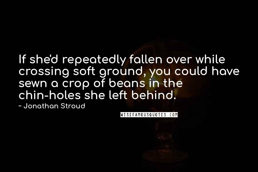 Jonathan Stroud Quotes: If she'd repeatedly fallen over while crossing soft ground, you could have sewn a crop of beans in the chin-holes she left behind.