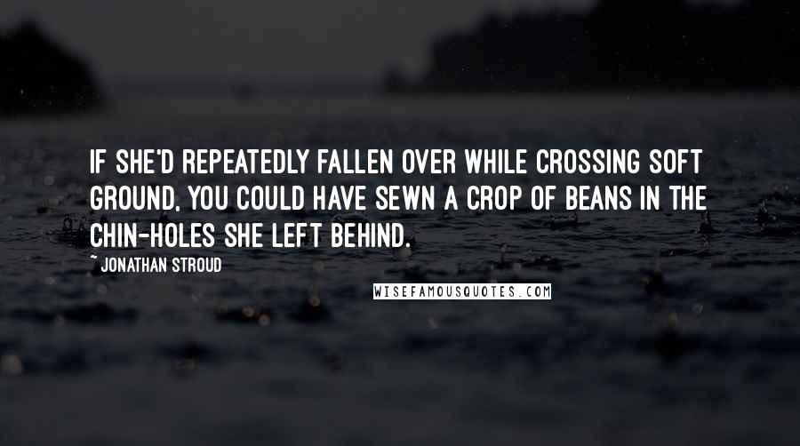 Jonathan Stroud Quotes: If she'd repeatedly fallen over while crossing soft ground, you could have sewn a crop of beans in the chin-holes she left behind.