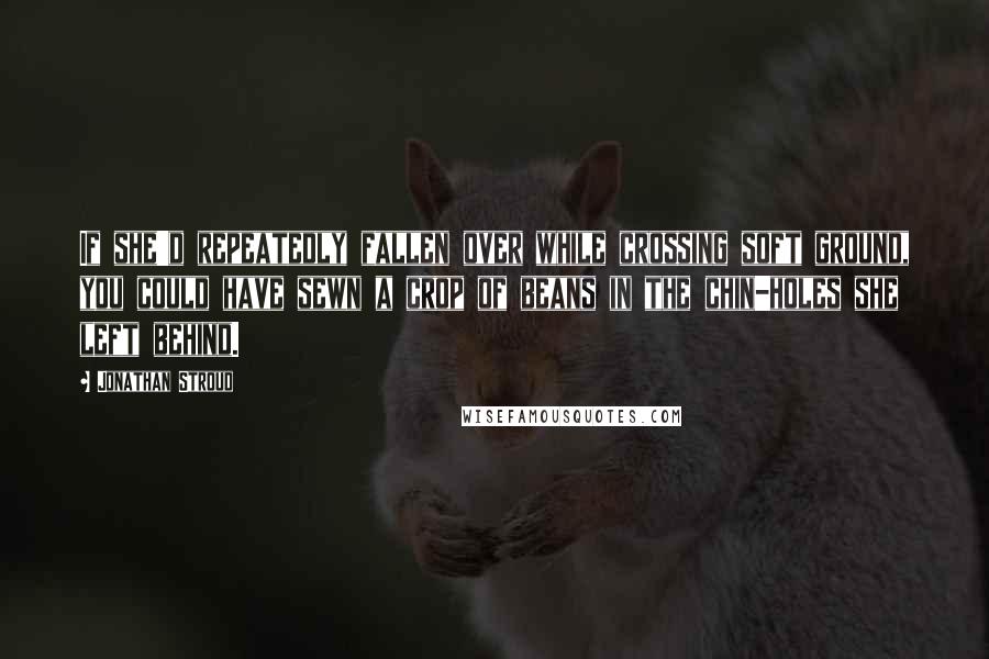 Jonathan Stroud Quotes: If she'd repeatedly fallen over while crossing soft ground, you could have sewn a crop of beans in the chin-holes she left behind.