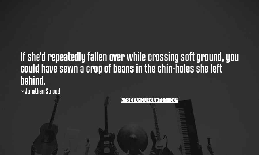 Jonathan Stroud Quotes: If she'd repeatedly fallen over while crossing soft ground, you could have sewn a crop of beans in the chin-holes she left behind.