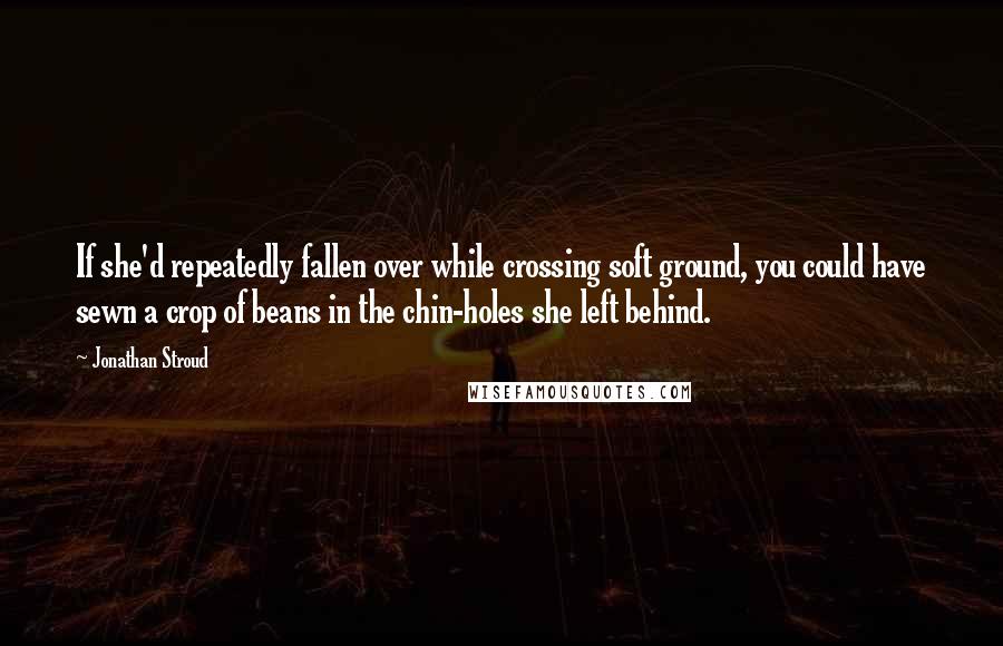 Jonathan Stroud Quotes: If she'd repeatedly fallen over while crossing soft ground, you could have sewn a crop of beans in the chin-holes she left behind.