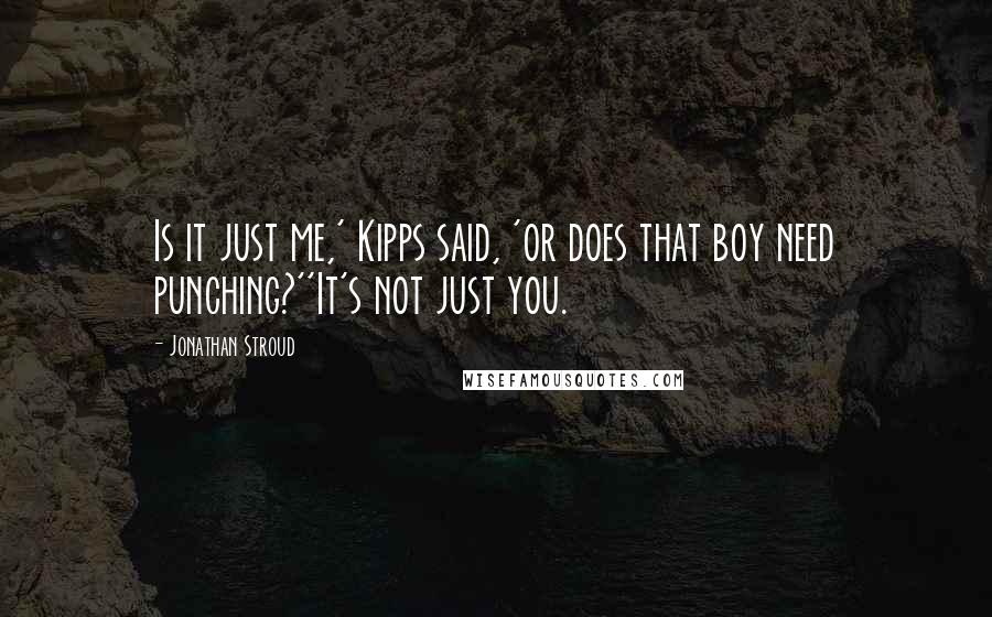 Jonathan Stroud Quotes: Is it just me,' Kipps said, 'or does that boy need punching?''It's not just you.