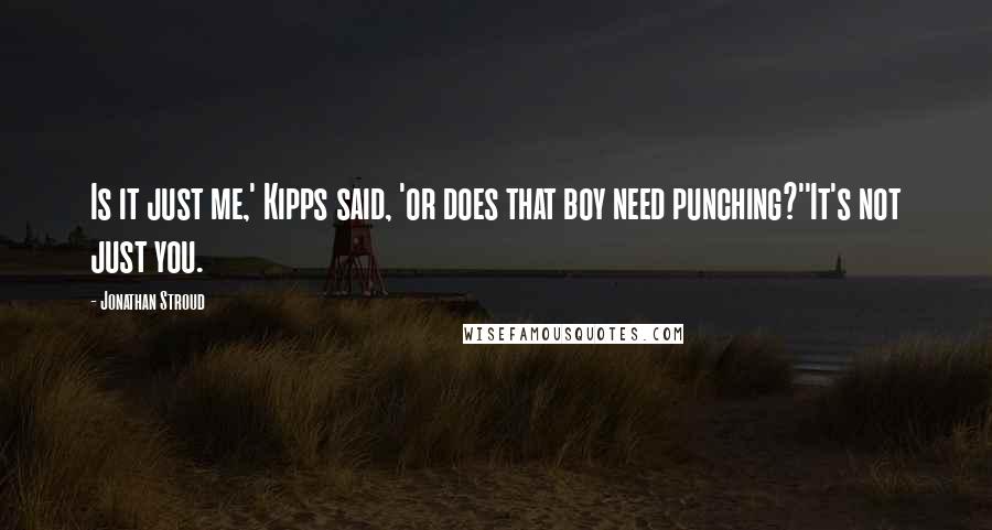 Jonathan Stroud Quotes: Is it just me,' Kipps said, 'or does that boy need punching?''It's not just you.