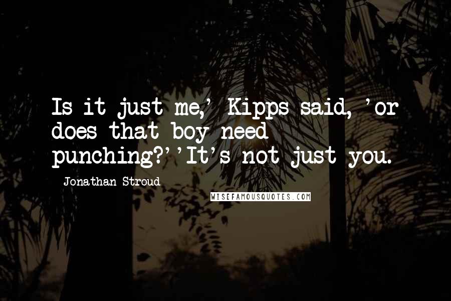 Jonathan Stroud Quotes: Is it just me,' Kipps said, 'or does that boy need punching?''It's not just you.
