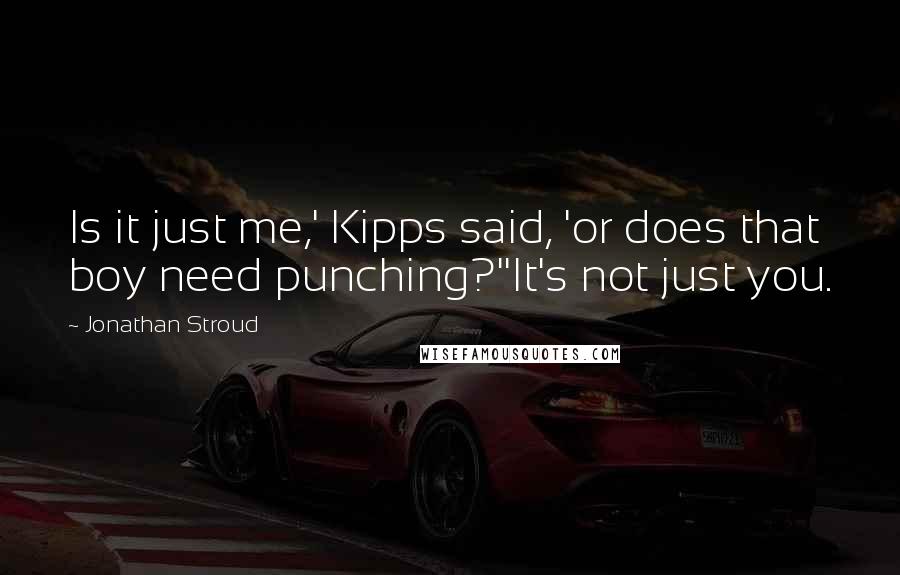 Jonathan Stroud Quotes: Is it just me,' Kipps said, 'or does that boy need punching?''It's not just you.