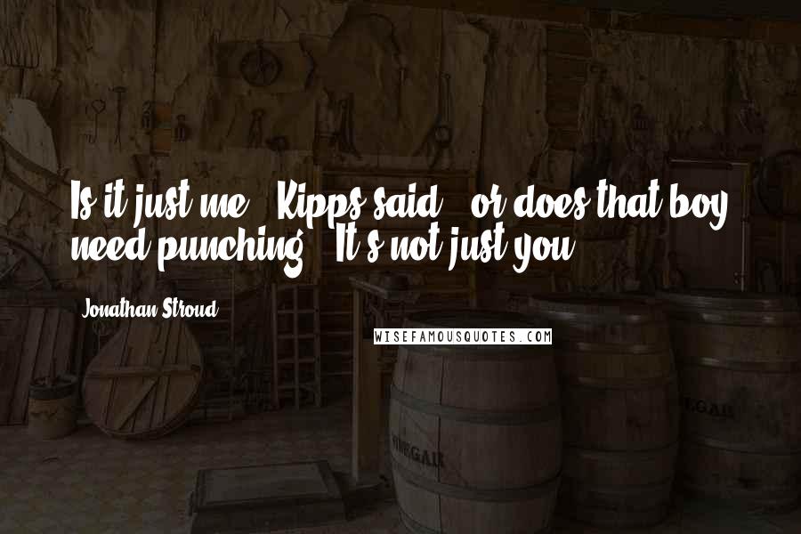 Jonathan Stroud Quotes: Is it just me,' Kipps said, 'or does that boy need punching?''It's not just you.