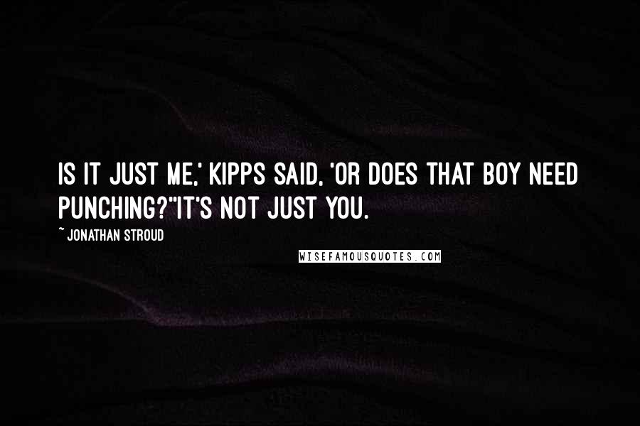 Jonathan Stroud Quotes: Is it just me,' Kipps said, 'or does that boy need punching?''It's not just you.