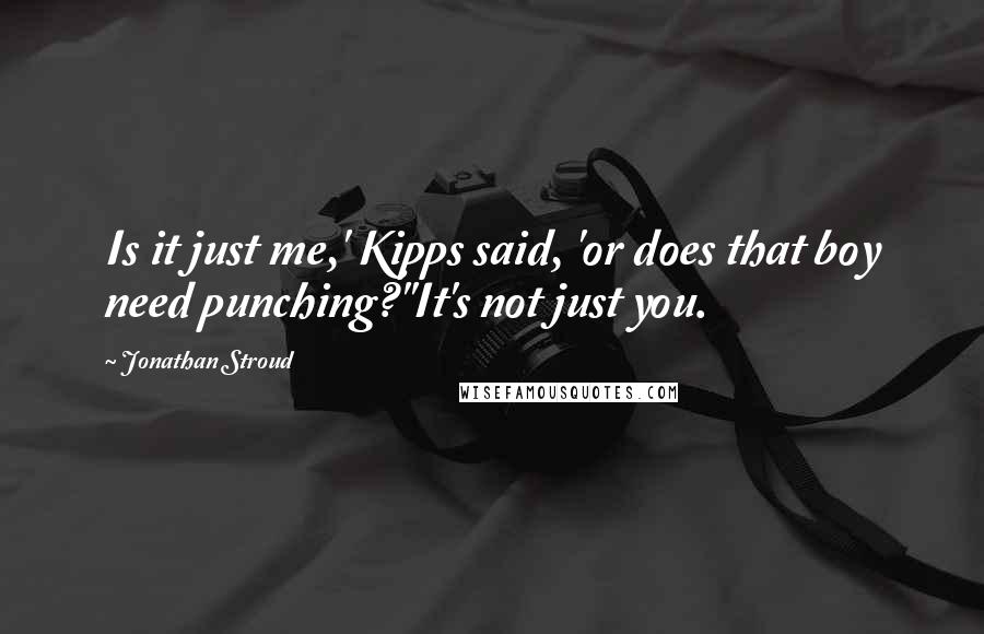 Jonathan Stroud Quotes: Is it just me,' Kipps said, 'or does that boy need punching?''It's not just you.