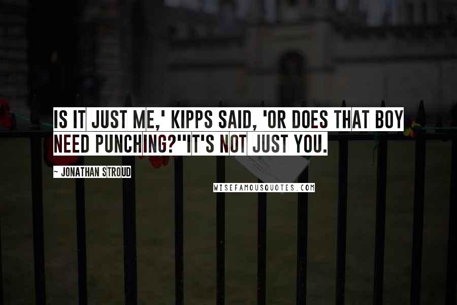 Jonathan Stroud Quotes: Is it just me,' Kipps said, 'or does that boy need punching?''It's not just you.