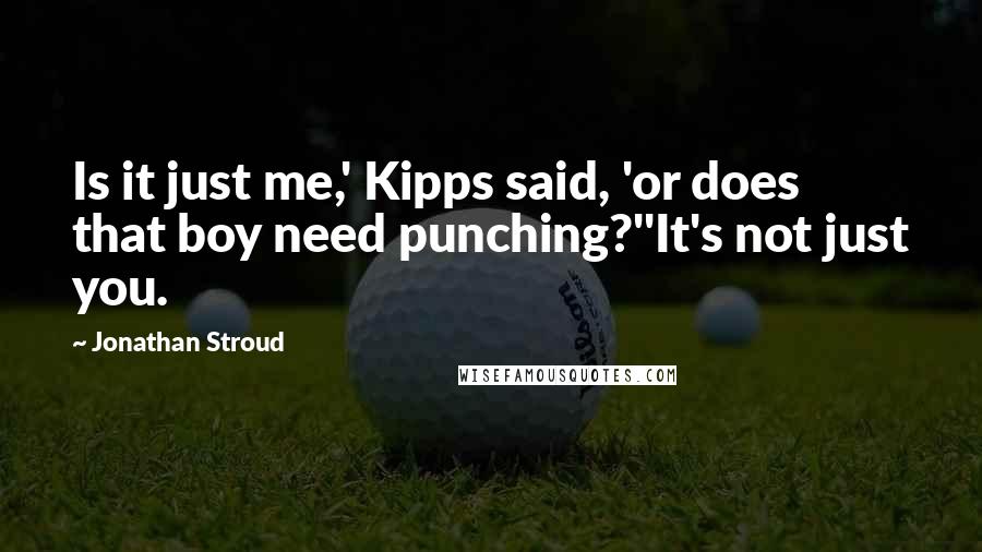 Jonathan Stroud Quotes: Is it just me,' Kipps said, 'or does that boy need punching?''It's not just you.